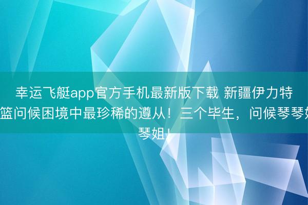幸运飞艇app官方手机最新版下载 新疆伊力特男篮问候困境中最珍稀的遵从！三个毕生，<a href=