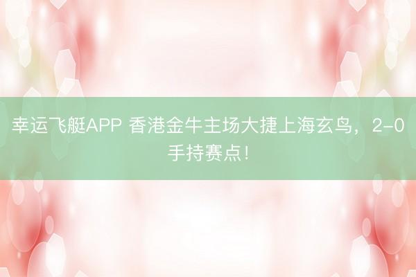 幸运飞艇APP 香港金牛主场大捷上海玄鸟,2-0手持赛点!