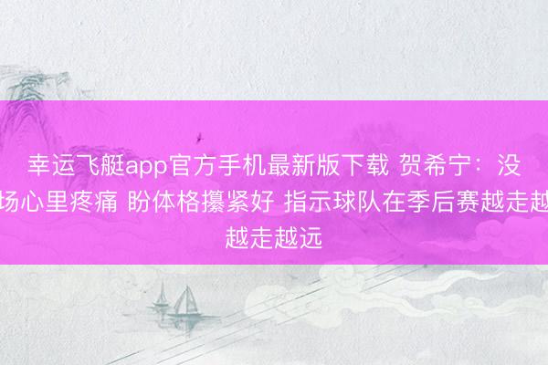 幸运飞艇app官方手机最新版下载 贺希宁：没上场心里疼痛 盼体格攥紧好 指示球队在季后赛越走越远