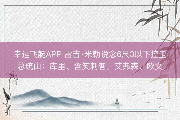 幸运飞艇APP 雷吉·米勒说念6尺3以下控卫总统山：库里、含笑刺客、艾弗森、欧文