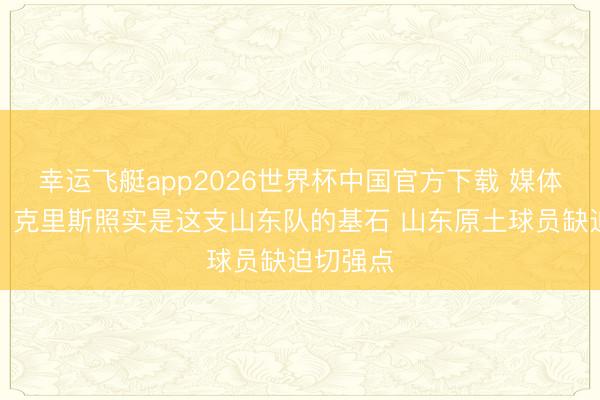 幸运飞艇app2026世界杯中国官方下载 媒体东谈主：克里斯照实是这支山东队的基石 山东原土球员缺迫切强点