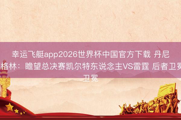 幸运飞艇app2026世界杯中国官方下载 丹尼·格林:瞻望总决赛凯尔特东说念主VS雷霆 后者卫冕