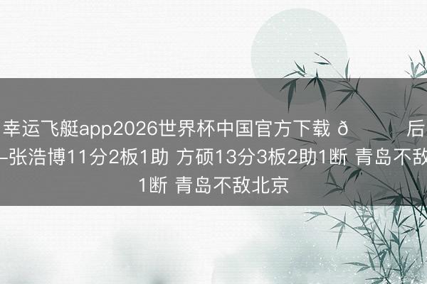 幸运飞艇app2026世界杯中国官方下载 🏀后劲赛-张浩博11分2板1助 方硕13分3板2助1断 青岛不敌北京