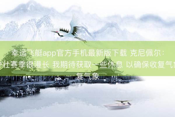 幸运飞艇app官方手机最新版下载 克尼佩尔:少壮赛季很漫长 我期待获取一些休息 以确保收复气象