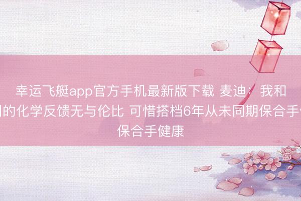 幸运飞艇app官方手机最新版下载 麦迪：我和姚明的化学反馈无与伦比 可惜搭档6年从未同期保合手健康