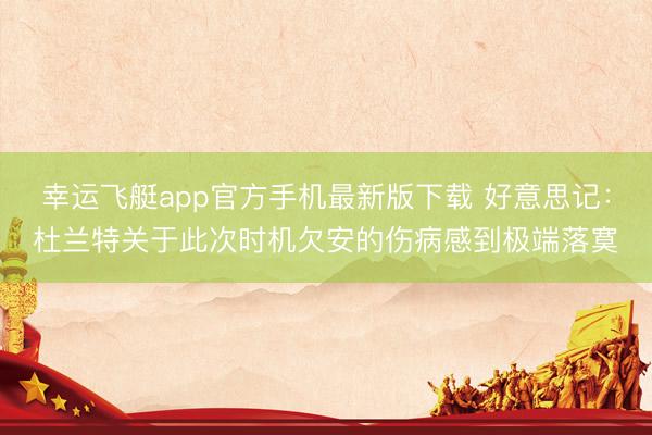 幸运飞艇app官方手机最新版下载 好意思记：杜兰特关于此次时机欠安的伤病感到极端落寞