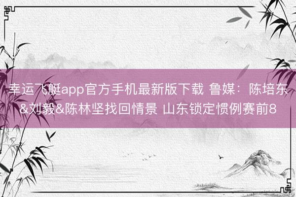 幸运飞艇app官方手机最新版下载 鲁媒：陈培东&刘毅&陈林坚找回情景 山东锁定惯例赛前8