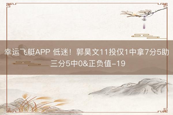 幸运飞艇APP 低迷！郭昊文11投仅1中拿7分5助 三分5中0&正负值-19