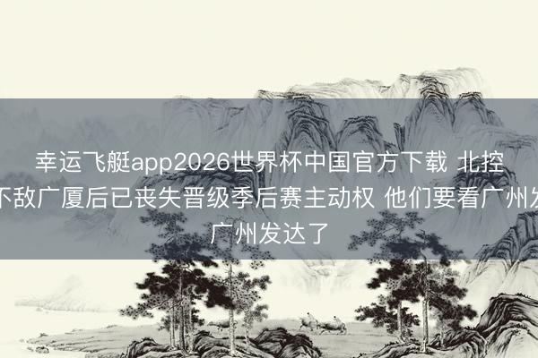 幸运飞艇app2026世界杯中国官方下载 北控加时不敌广厦后已丧失晋级季后赛主动权 他们要看广州发达了