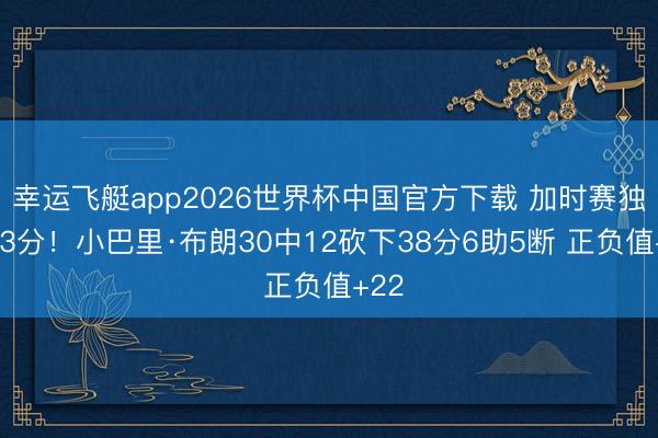 幸运飞艇app2026世界杯中国官方下载 加时赛独得13分！小巴里·布朗30中12砍下38分6助5断 正负值+22