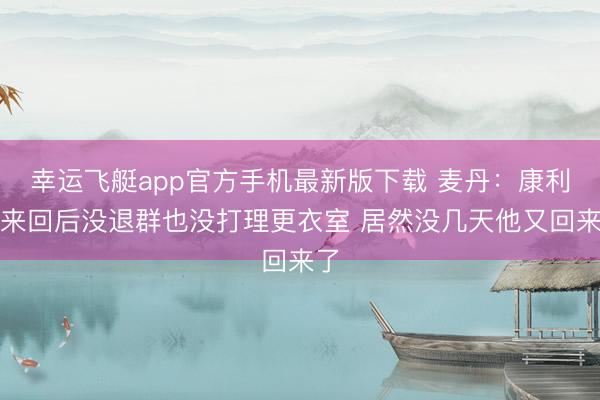 幸运飞艇app官方手机最新版下载 麦丹：康利被来回后没退群也没打理更衣室 居然没几天他又回来了