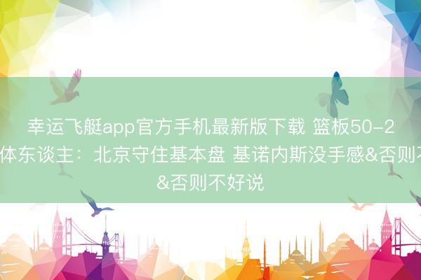 幸运飞艇app官方手机最新版下载 篮板50-26！媒体东谈主：北京守住基本盘 基诺内斯没手感&否则不好说