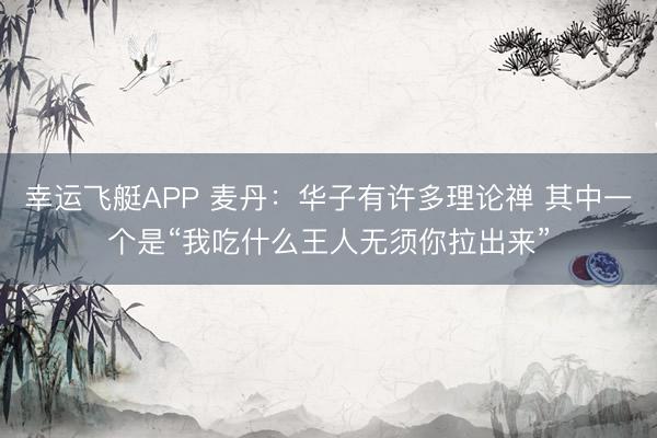 幸运飞艇APP 麦丹：华子有许多理论禅 其中一个是“我吃什么王人无须你拉出来”
