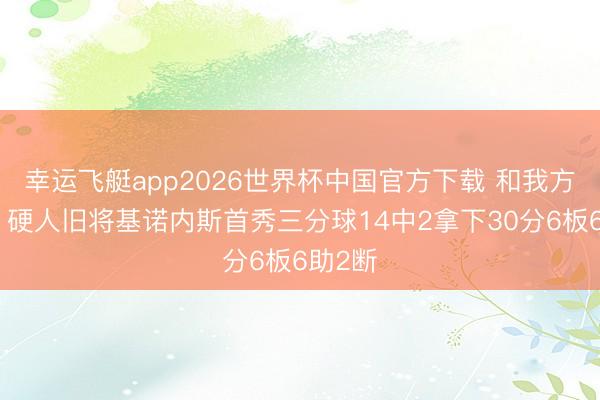 幸运飞艇app2026世界杯中国官方下载 和我方较劲！硬人旧将基诺内斯首秀三分球14中2拿下30分6板6助2断