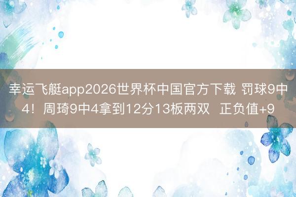 幸运飞艇app2026世界杯中国官方下载 罚球9中4！周琦9中4拿到12分13板两双  正负值+9