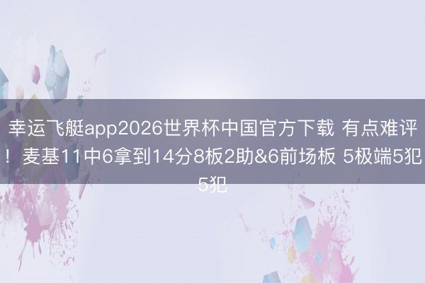 幸运飞艇app2026世界杯中国官方下载 有点难评！麦基11中6拿到14分8板2助&6前场板 5极端5犯