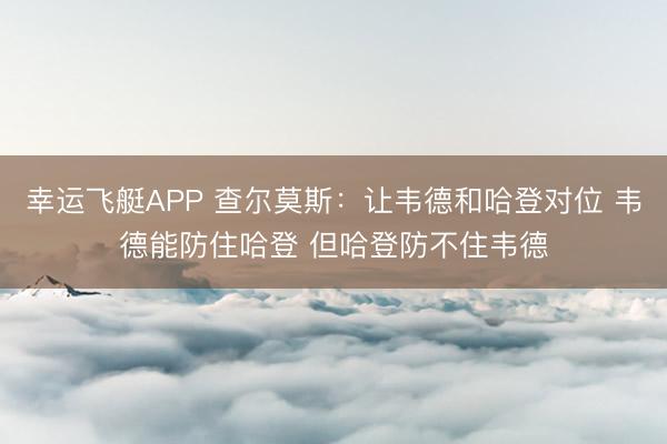 幸运飞艇APP 查尔莫斯：让韦德和哈登对位 韦德能防住哈登 但哈登防不住韦德