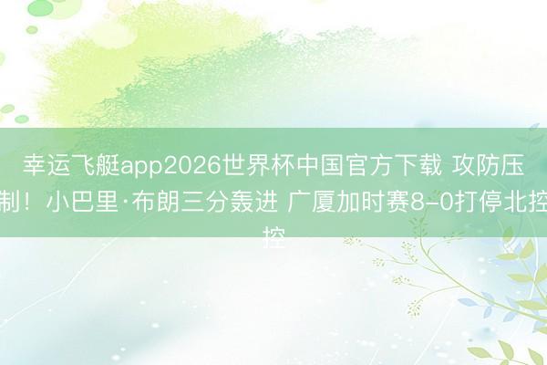 幸运飞艇app2026世界杯中国官方下载 攻防压制！小巴里·布朗三分轰进 广厦加时赛8-0打停北控