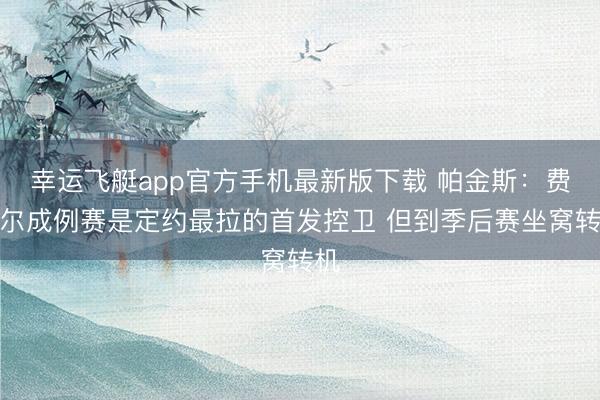 幸运飞艇app官方手机最新版下载 帕金斯：费舍尔成例赛是定约最拉的首发控卫 但到季后赛坐窝转机