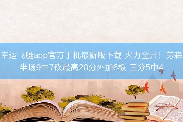 幸运飞艇app官方手机最新版下载 火力全开！劳森半场9中7砍最高20分外加6板 三分5中4