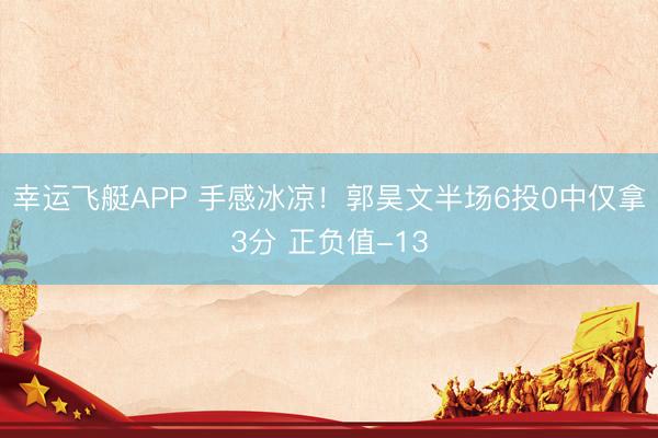 幸运飞艇APP 手感冰凉！郭昊文半场6投0中仅拿3分 正负值-13