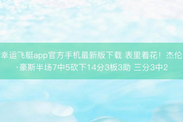 幸运飞艇app官方手机最新版下载 表里着花！杰伦·豪斯半场7中5砍下14分3板3助 三分3中2