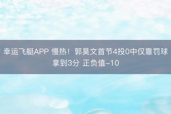 幸运飞艇APP 慢热！郭昊文首节4投0中仅靠罚球拿到3分 正负值-10