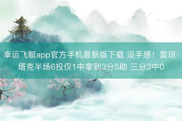 幸运飞艇app官方手机最新版下载 没手感！雷琼·塔克半场6投仅1中拿到3分5助 三分3中0