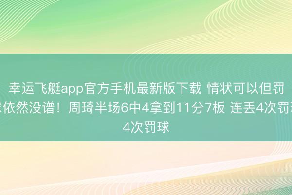 幸运飞艇app官方手机最新版下载 情状可以但罚球依然没谱！周琦半场6中4拿到11分7板 连丢4次罚球