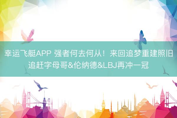 幸运飞艇APP 强者何去何从！来回追梦重建照旧追赶字母哥&伦纳德&LBJ再冲一冠