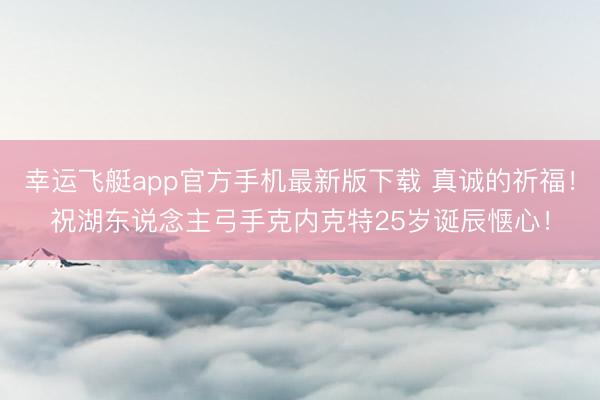 幸运飞艇app官方手机最新版下载 真诚的祈福！祝湖东说念主弓手克内克特25岁诞辰惬心！