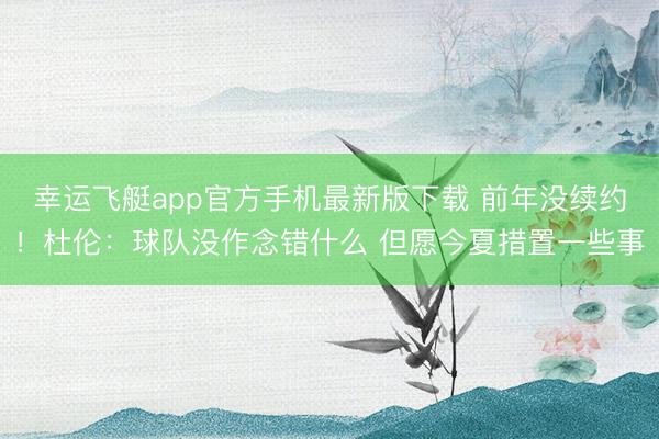 幸运飞艇app官方手机最新版下载 前年没续约！杜伦：球队没作念错什么 但愿今夏措置一些事