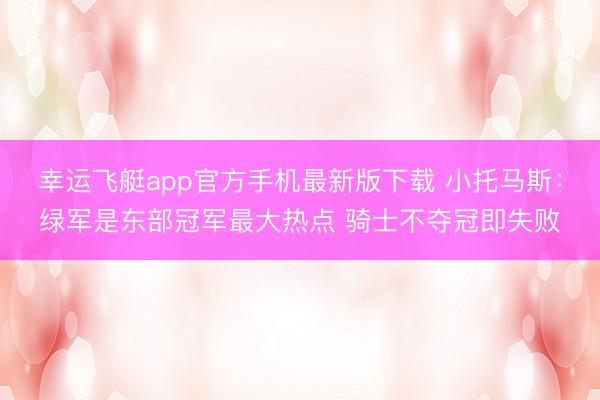 幸运飞艇app官方手机最新版下载 小托马斯：绿军是东部冠军最大热点 骑士不夺冠即失败