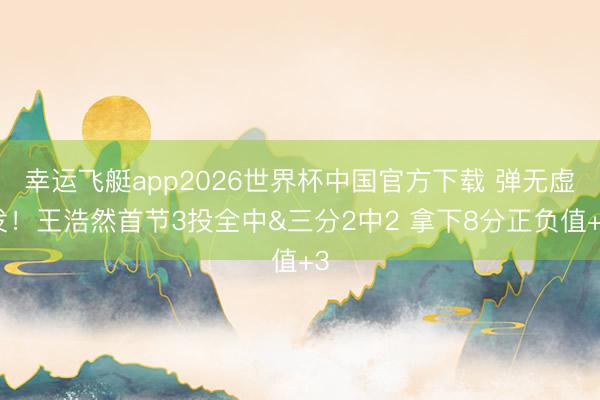 幸运飞艇app2026世界杯中国官方下载 弹无虚发！王浩然首节3投全中&三分2中2 拿下8分正负值+3