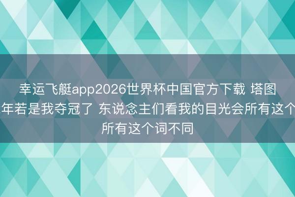 幸运飞艇app2026世界杯中国官方下载 塔图姆：22年若是我夺冠了 东说念主们看我的目光会所有这个词不同