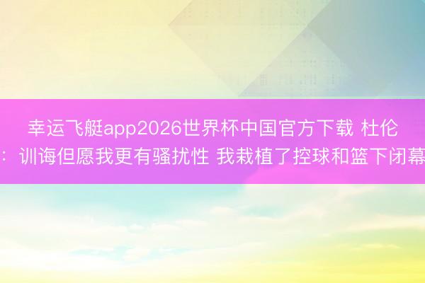 幸运飞艇app2026世界杯中国官方下载 杜伦：训诲但愿我更有骚扰性 我栽植了控球和篮下闭幕