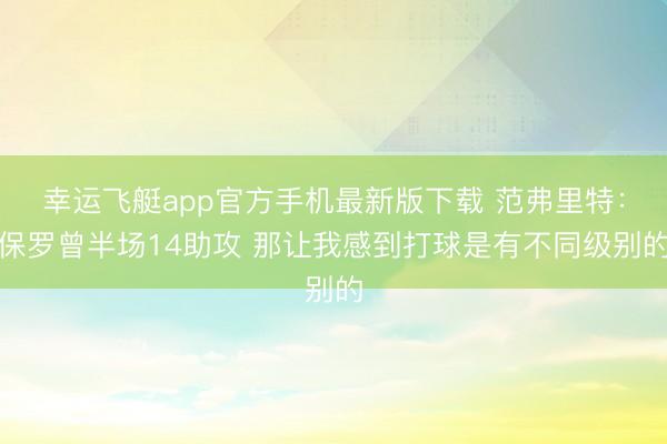 幸运飞艇app官方手机最新版下载 范弗里特:保罗曾半场14助攻 那让我感到打球是有不同级别的