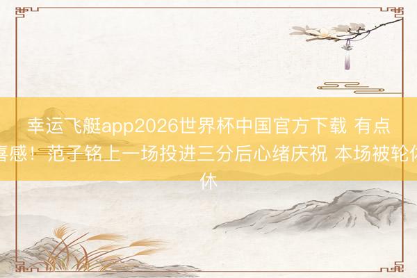 幸运飞艇app2026世界杯中国官方下载 有点喜感！范子铭上一场投进三分后心绪庆祝 本场被轮休