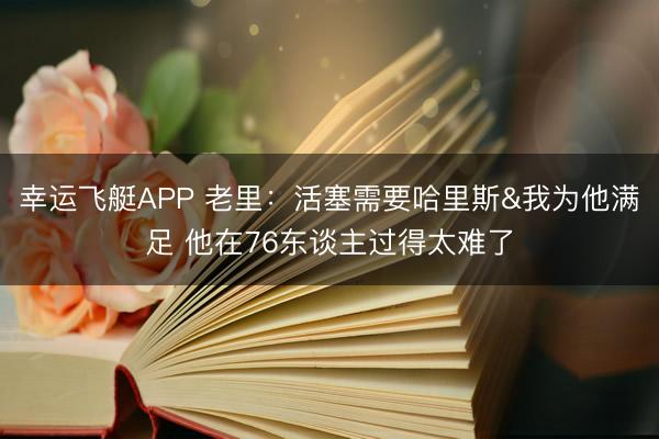 幸运飞艇APP 老里：活塞需要哈里斯&我为他满足 他在76东谈主过得太难了