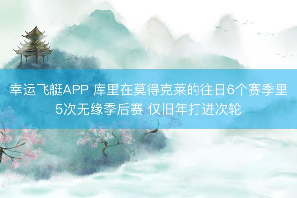 幸运飞艇APP 库里在莫得克莱的往日6个赛季里5次无缘季后赛 仅旧年打进次轮