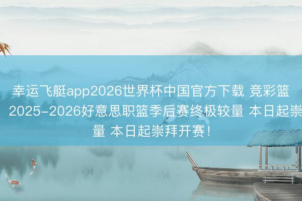 幸运飞艇app2026世界杯中国官方下载 竞彩篮球强档：2025-2026好意思职篮季后赛终极较量 本日起崇拜开赛！