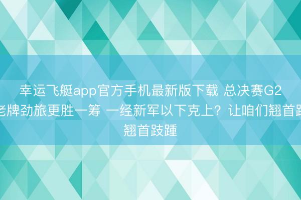 幸运飞艇app官方手机最新版下载 总决赛G2是老牌劲旅更胜一筹 一经新军以下克上？让咱们翘首跂踵