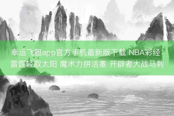 幸运飞艇app官方手机最新版下载 NBA彩经：雷霆轻取太阳 魔术力拼活塞 开辟者大战马刺