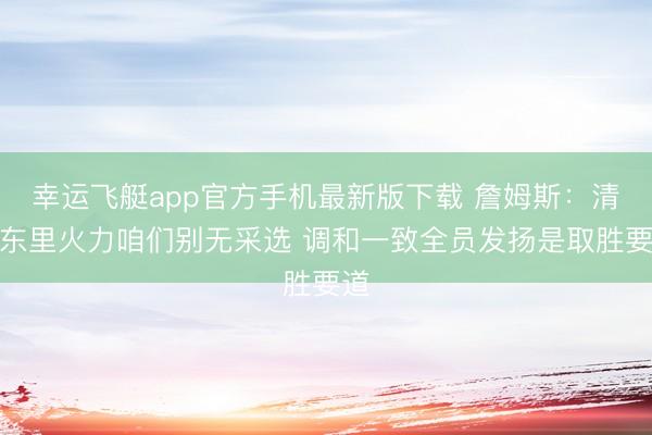 幸运飞艇app官方手机最新版下载 詹姆斯：清寒东里火力咱们别无采选 调和一致全员发扬是取胜要道