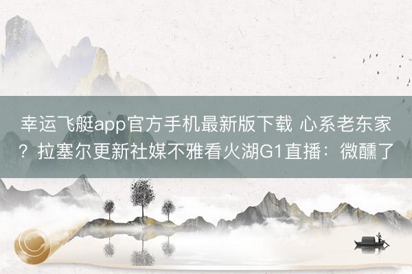 幸运飞艇app官方手机最新版下载 心系老东家？拉塞尔更新社媒不雅看火湖G1直播：微醺了