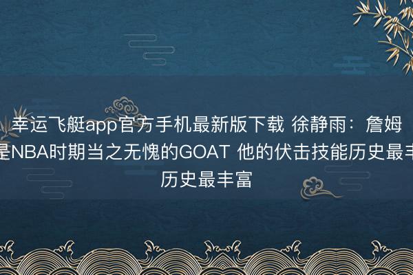 幸运飞艇app官方手机最新版下载 徐静雨：詹姆斯是NBA时期当之无愧的GOAT 他的伏击技能历史最丰富