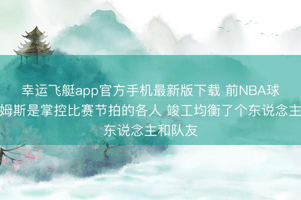 幸运飞艇app官方手机最新版下载 前NBA球员:詹姆斯是掌控比赛节拍的各人 竣工均衡了个东说念主和队友