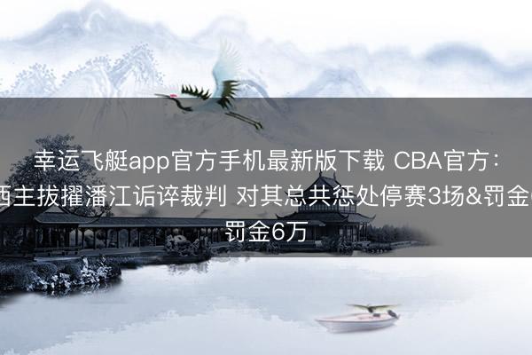 幸运飞艇app官方手机最新版下载 CBA官方:山西主拔擢潘江诟谇裁判 对其总共惩处停赛3场&罚金6万
