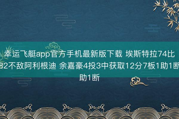 幸运飞艇app官方手机最新版下载 埃斯特拉74比82不敌阿利根迪 余嘉豪4投3中获取12分7板1助1断