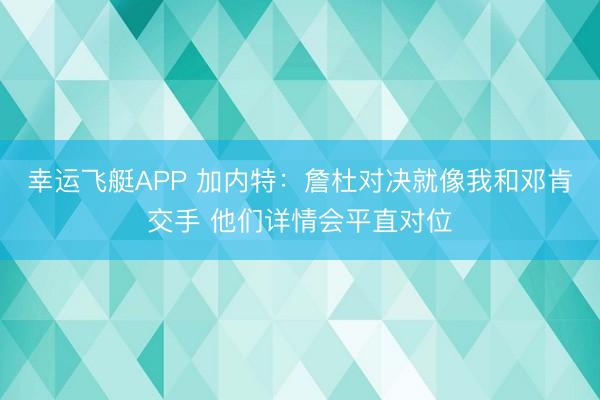 幸运飞艇APP 加内特：詹杜对决就像我和邓肯交手 他们详情会平直对位